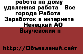 работа на дому, удаленная работа - Все города Работа » Заработок в интернете   . Ненецкий АО,Выучейский п.